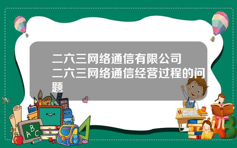 二六三网络通信有限公司 二六三网络通信经营过程的问题